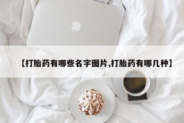 药流药怎么购买【打胎药有哪些名字图片,打胎药有哪几种】