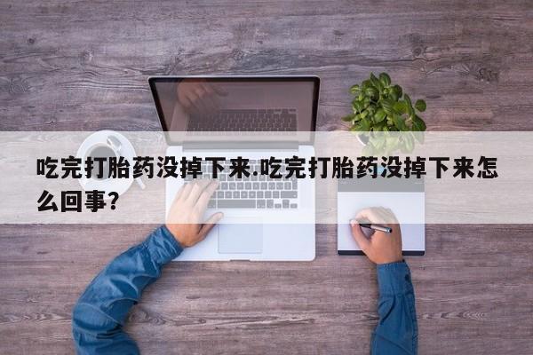药流药怎么购买吃完打胎药没掉下来.吃完打胎药没掉下来怎么回事？