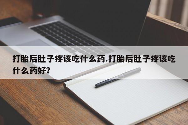 药流药怎么购买打胎后肚子疼该吃什么药.打胎后肚子疼该吃什么药好？