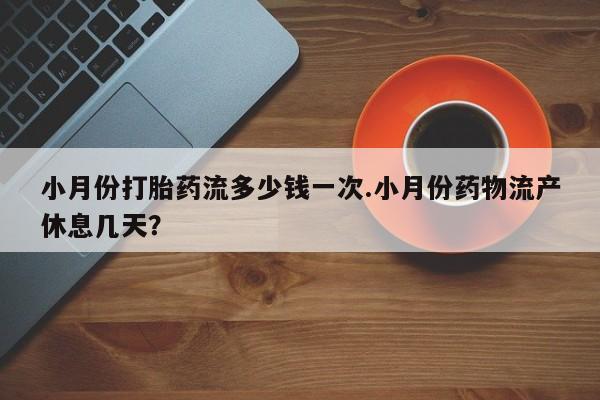 药流药怎么购买小月份打胎药流多少钱一次.小月份药物流产休息几天？