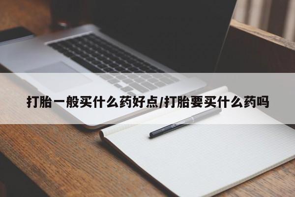 药流药怎么购买打胎一般买什么药好点/打胎要买什么药吗