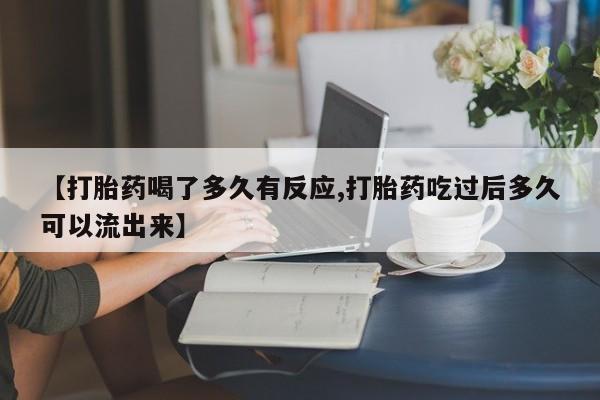 药流药怎么购买【打胎药喝了多久有反应,打胎药吃过后多久可以流出来】