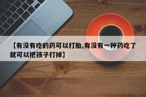 药流药怎么购买【有没有吃的药可以打胎,有没有一种药吃了就可以把孩子打掉】