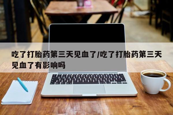 药流药怎么购买吃了打胎药第三天见血了/吃了打胎药第三天见血了有影响吗