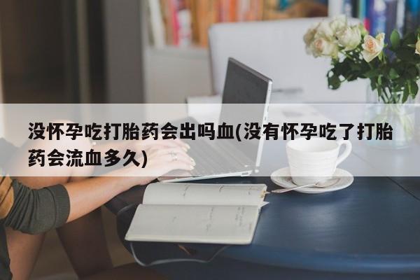 药流药怎么购买没怀孕吃打胎药会出吗血(没有怀孕吃了打胎药会流血多久)