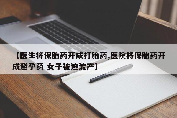 药流药怎么购买【医生将保胎药开成打胎药,医院将保胎药开成避孕药 女子被迫流产】