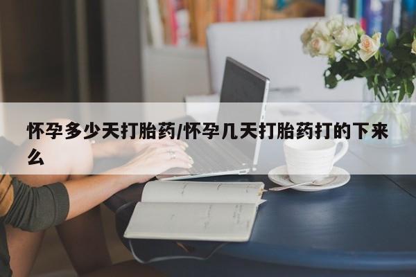 药流药怎么购买怀孕多少天打胎药/怀孕几天打胎药打的下来么