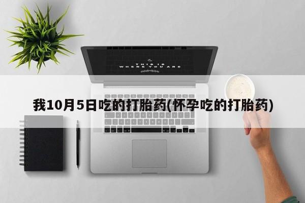 药流药怎么购买我10月5日吃的打胎药(怀孕吃的打胎药)