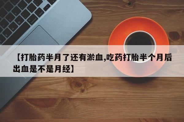 药流药怎么购买【打胎药半月了还有淤血,吃药打胎半个月后出血是不是月经】