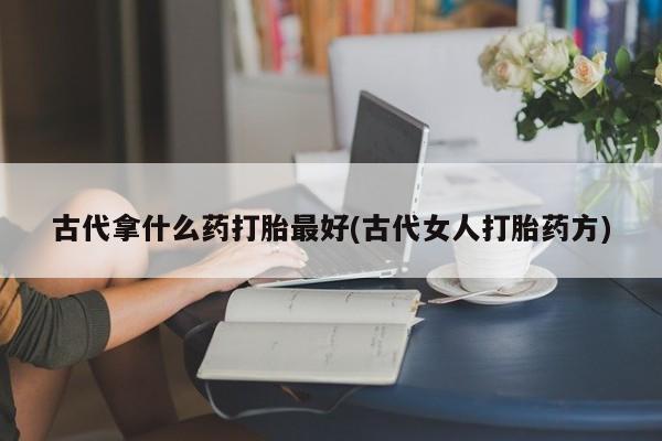 药流药怎么购买古代拿什么药打胎最好(古代女人打胎药方)