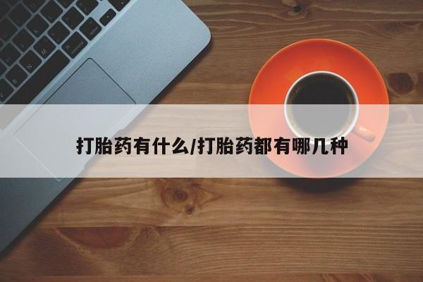 药流药怎么购买打胎药有什么/打胎药都有哪几种