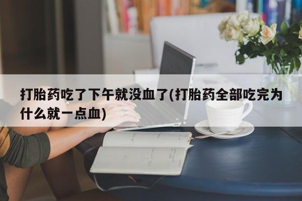 药流药怎么购买打胎药吃了下午就没血了(打胎药全部吃完为什么就一点血)