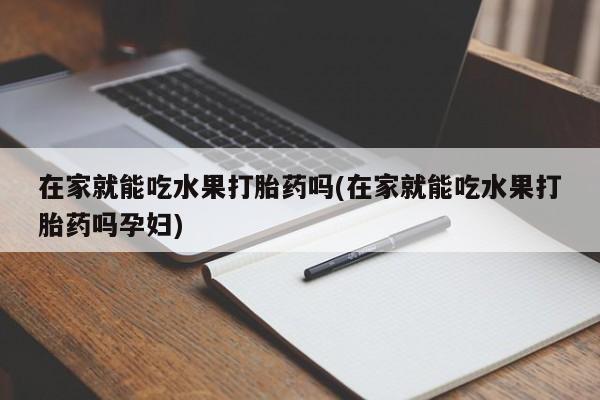 药流药怎么购买在家就能吃水果打胎药吗(在家就能吃水果打胎药吗孕妇)