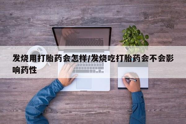 药流药怎么购买发烧用打胎药会怎样/发烧吃打胎药会不会影响药性