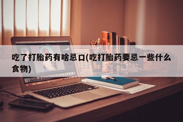 药流药怎么购买吃了打胎药有啥忌口(吃打胎药要忌一些什么食物)