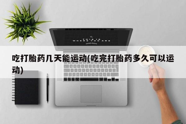 药流药怎么购买吃打胎药几天能运动(吃完打胎药多久可以运动)