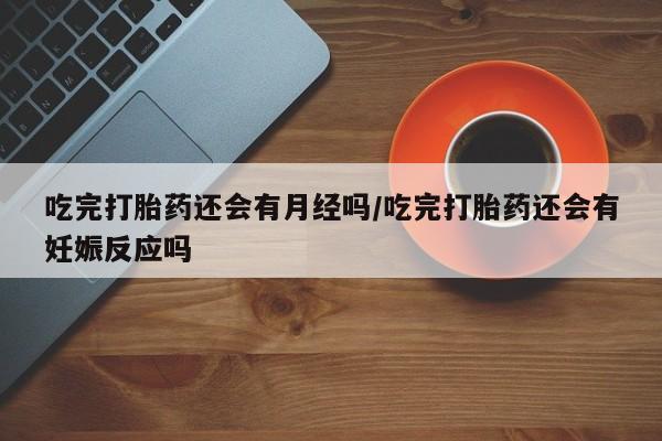 药流药怎么购买吃完打胎药还会有月经吗/吃完打胎药还会有妊娠反应吗