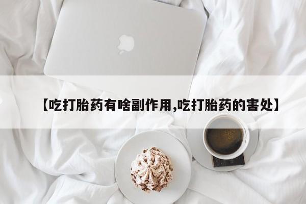 药流药怎么购买【吃打胎药有啥副作用,吃打胎药的害处】