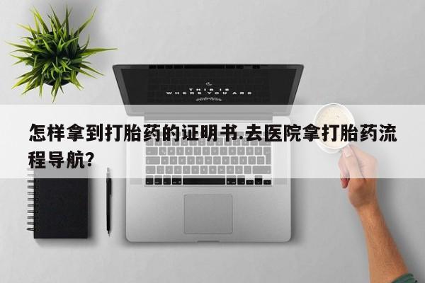 药流药怎么购买怎样拿到打胎药的证明书.去医院拿打胎药流程导航？
