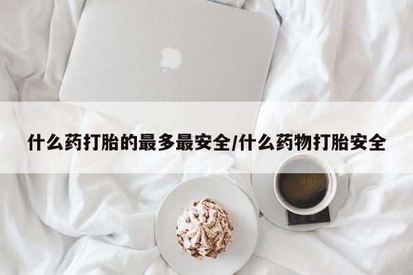 药流药怎么购买什么药打胎的最多最安全/什么药物打胎安全