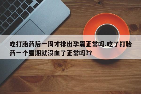药流药怎么购买吃打胎药后一周才排出孕囊正常吗.吃了打胎药一个星期就没血了正常吗?？