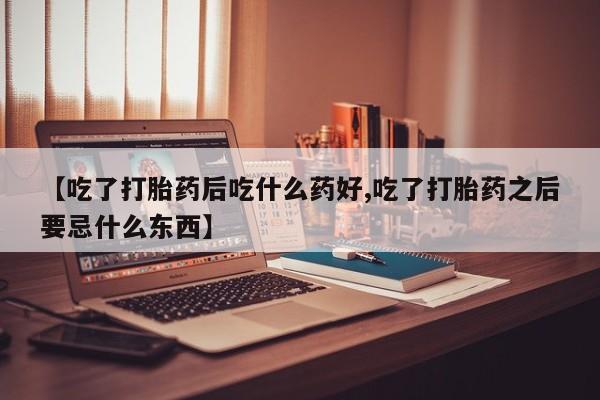 药流药怎么购买【吃了打胎药后吃什么药好,吃了打胎药之后要忌什么东西】
