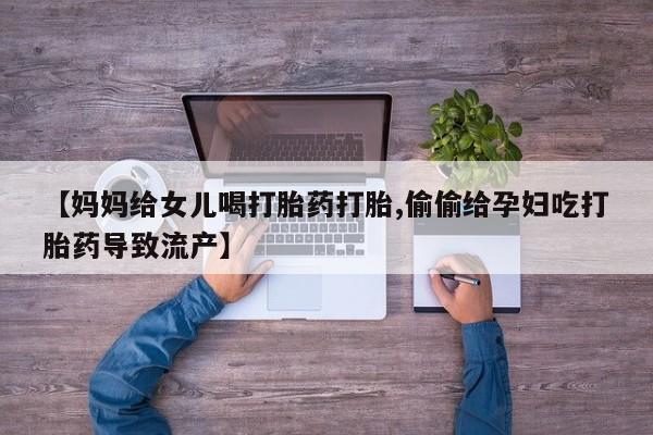 药流药怎么购买【妈妈给女儿喝打胎药打胎,偷偷给孕妇吃打胎药导致流产】