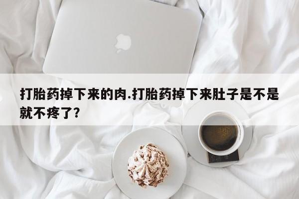 药流药怎么购买打胎药掉下来的肉.打胎药掉下来肚子是不是就不疼了？