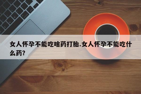药流药怎么购买女人怀孕不能吃啥药打胎.女人怀孕不能吃什么药？