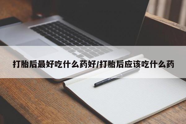 药流药怎么购买打胎后最好吃什么药好/打胎后应该吃什么药