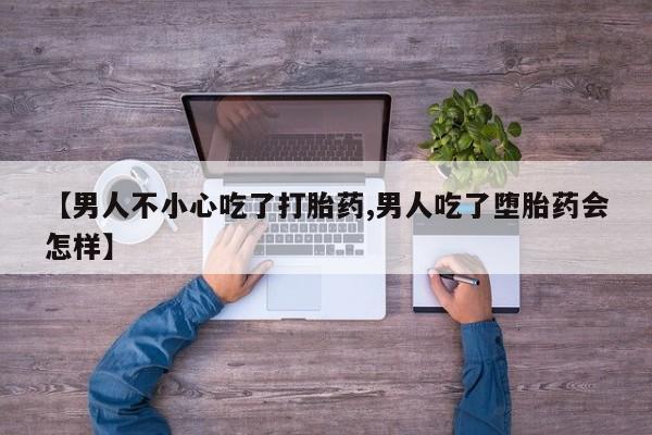 药流药怎么购买【男人不小心吃了打胎药,男人吃了堕胎药会怎样】