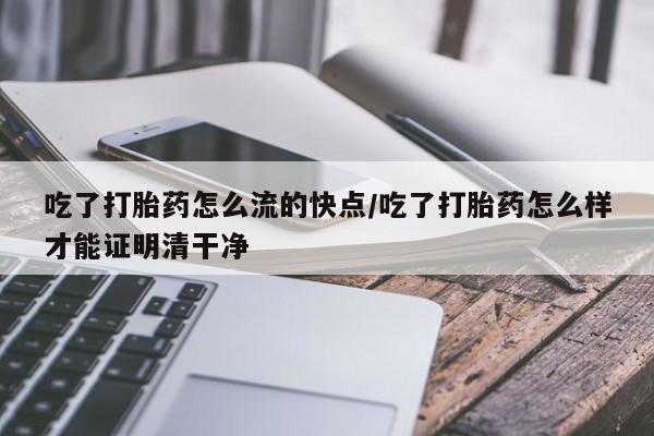 药流药怎么购买吃了打胎药怎么流的快点/吃了打胎药怎么样才能证明清干净