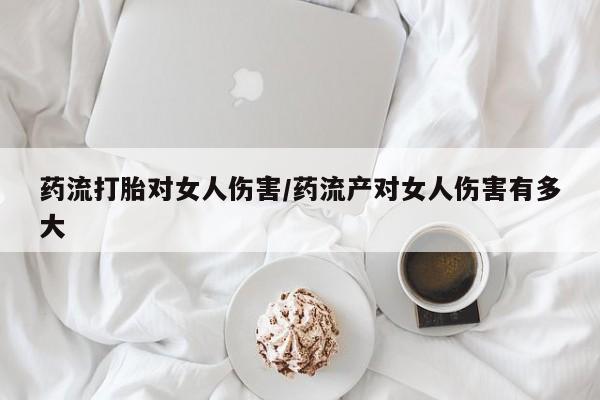 药流药怎么购买药流打胎对女人伤害/药流产对女人伤害有多大