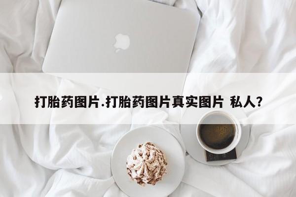 药流药怎么购买打胎药图片.打胎药图片真实图片 私人？