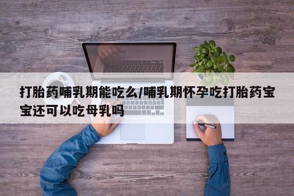 药流药怎么购买打胎药哺乳期能吃么/哺乳期怀孕吃打胎药宝宝还可以吃母乳吗