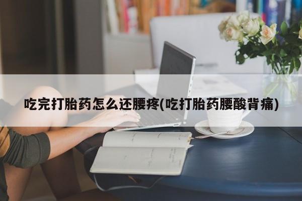药流药怎么购买吃完打胎药怎么还腰疼(吃打胎药腰酸背痛)