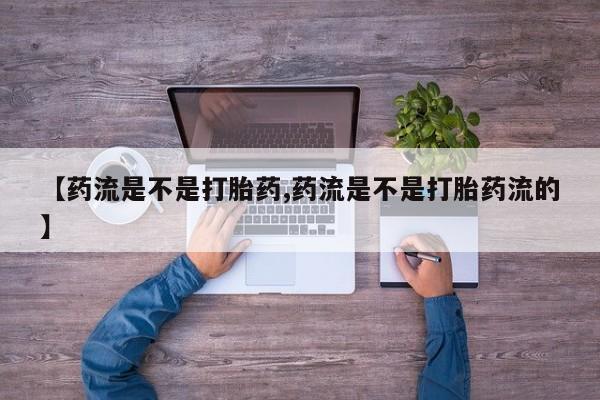 药流药怎么购买【药流是不是打胎药,药流是不是打胎药流的】