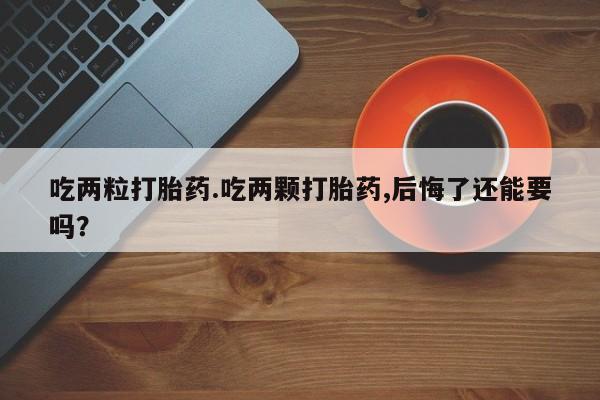 药流药怎么购买吃两粒打胎药.吃两颗打胎药,后悔了还能要吗？