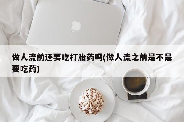 药流药怎么购买做人流前还要吃打胎药吗(做人流之前是不是要吃药)
