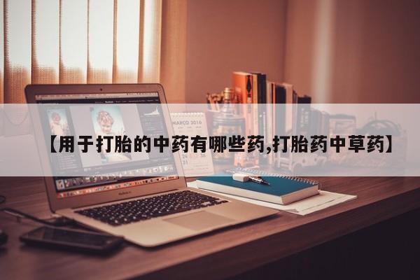 药流药怎么购买【用于打胎的中药有哪些药,打胎药中草药】