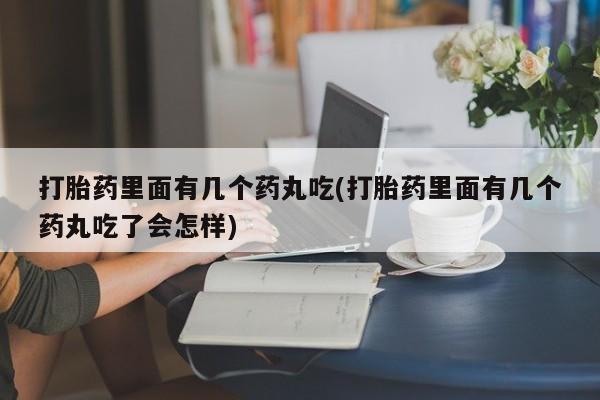 药流药怎么购买打胎药里面有几个药丸吃(打胎药里面有几个药丸吃了会怎样)