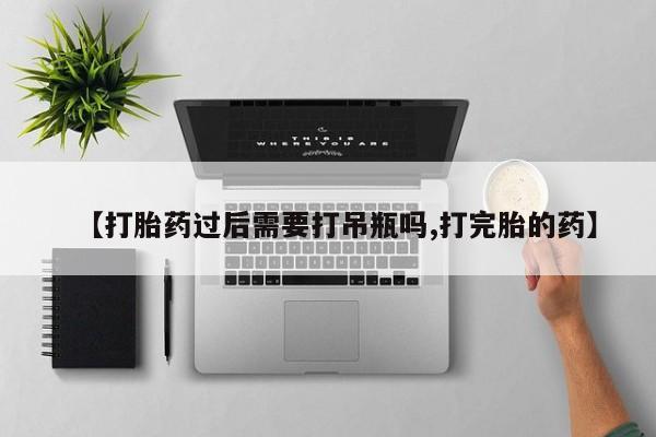 药流药怎么购买【打胎药过后需要打吊瓶吗,打完胎的药】