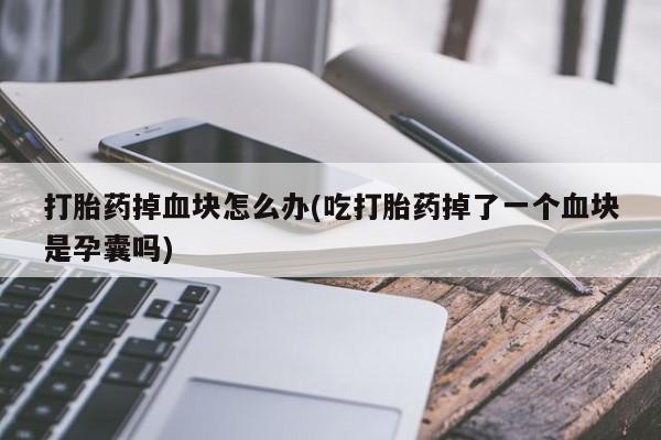 药流药怎么购买打胎药掉血块怎么办(吃打胎药掉了一个血块是孕囊吗)