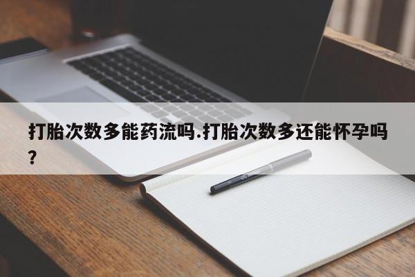 药流药怎么购买打胎次数多能药流吗.打胎次数多还能怀孕吗？