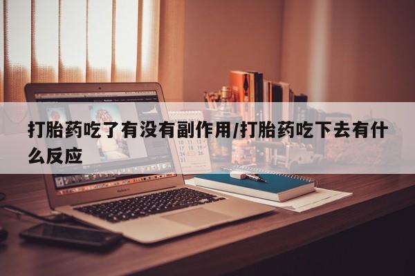 药流药怎么购买打胎药吃了有没有副作用/打胎药吃下去有什么反应