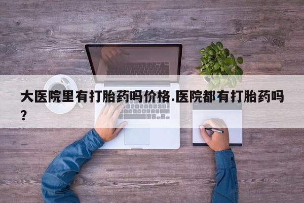 药流药怎么购买大医院里有打胎药吗价格.医院都有打胎药吗？