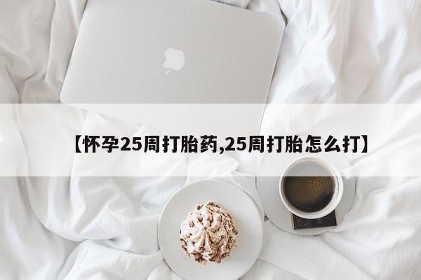 药流药怎么购买【怀孕25周打胎药,25周打胎怎么打】