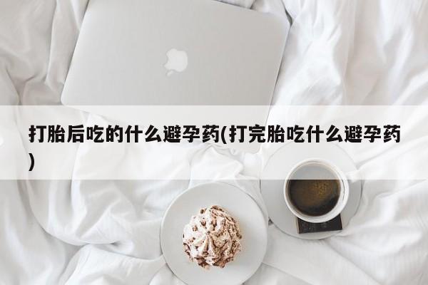 药流药怎么购买打胎后吃的什么避孕药(打完胎吃什么避孕药)