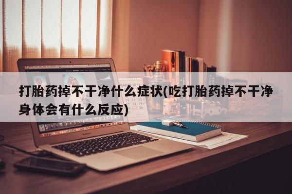 药流药怎么购买打胎药掉不干净什么症状(吃打胎药掉不干净身体会有什么反应)