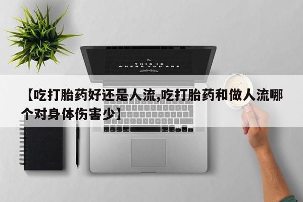 药流药怎么购买【吃打胎药好还是人流,吃打胎药和做人流哪个对身体伤害少】
